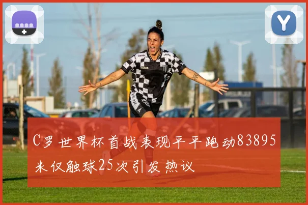 C罗世界杯首战表现平平跑动83895米仅触球25次引发热议