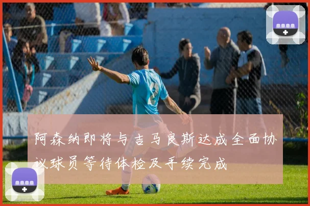 阿森纳即将与吉马良斯达成全面协议球员等待体检及手续完成