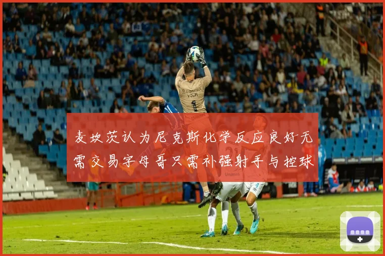 麦坎茨认为尼克斯化学反应良好无需交易字母哥只需补强射手与控球手