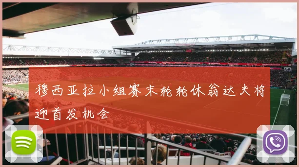 穆西亚拉小组赛末轮轮休翁达夫将迎首发机会