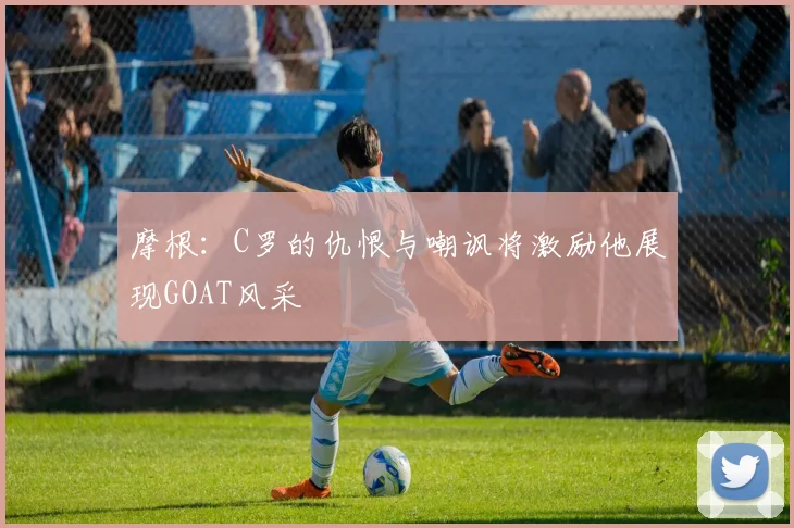 摩根：C罗的仇恨与嘲讽将激励他展现GOAT风采