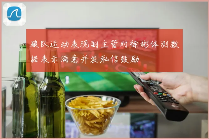 狼队运动表现副主管对徐彬体测数据表示满意并发私信鼓励