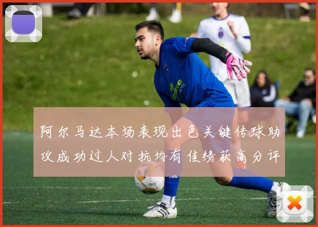 阿尔马达本场表现出色关键传球助攻成功过人对抗均有佳绩获高分评价