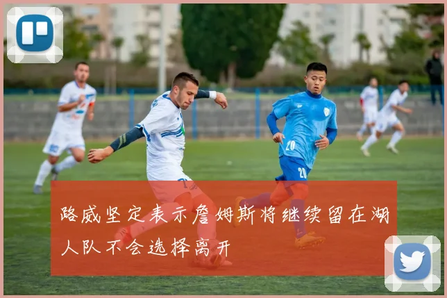 路威坚定表示詹姆斯将继续留在湖人队不会选择离开