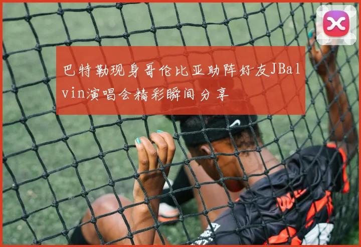 巴特勒现身哥伦比亚助阵好友JBalvin演唱会精彩瞬间分享