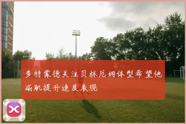 多特蒙德关注贝林厄姆体型希望他减肌提升速度表现