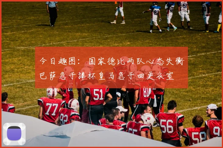 今日趣图：国家德比两队心态失衡巴萨急于捧杯皇马急于回更衣室