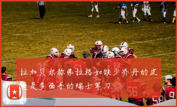 拉加贝尔称弗拉格如缺少乔丹的皮蓬是多面手的瑞士军刀