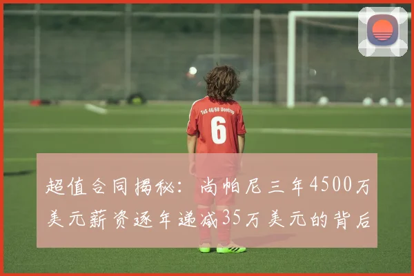 超值合同揭秘：尚帕尼三年4500万美元薪资逐年递减35万美元的背后故事