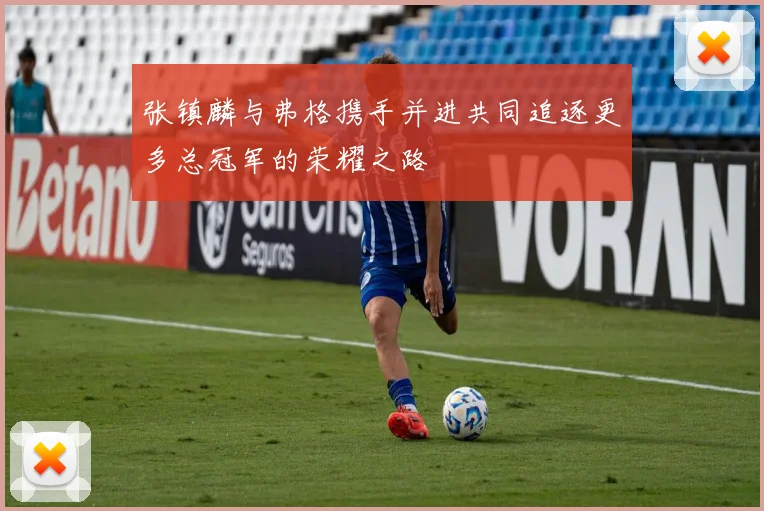 张镇麟与弗格携手并进共同追逐更多总冠军的荣耀之路