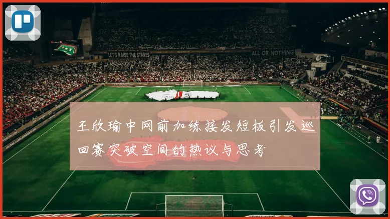 王欣瑜中网前加练接发短板引发巡回赛突破空间的热议与思考