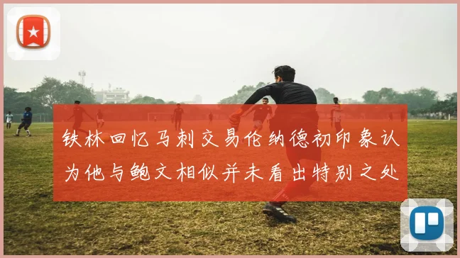 铁林回忆马刺交易伦纳德初印象认为他与鲍文相似并未看出特别之处