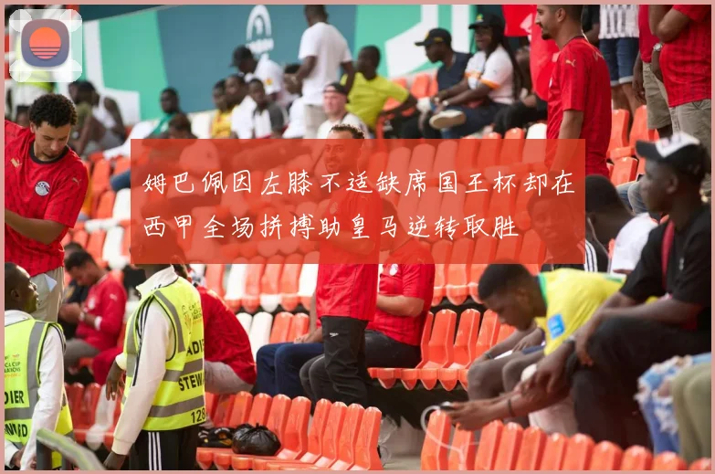 姆巴佩因左膝不适缺席国王杯却在西甲全场拼搏助皇马逆转取胜