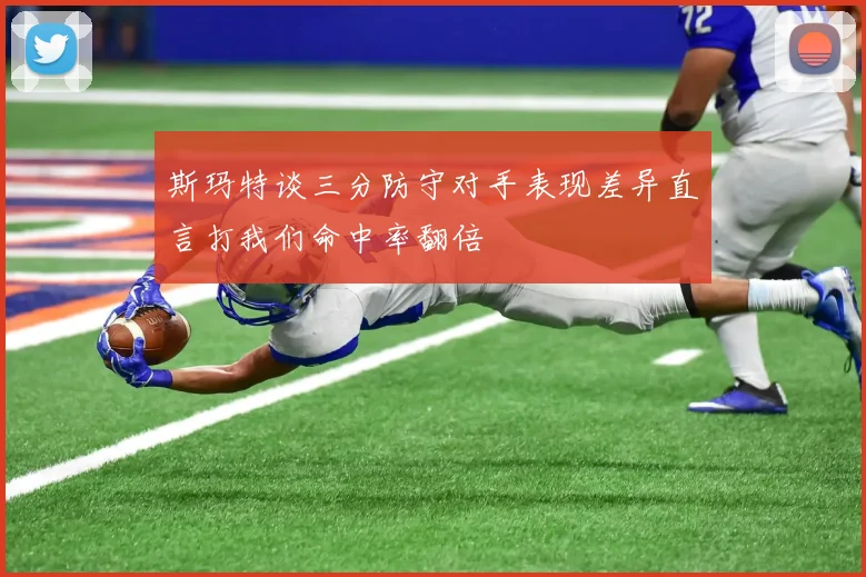 斯玛特谈三分防守对手表现差异直言打我们命中率翻倍