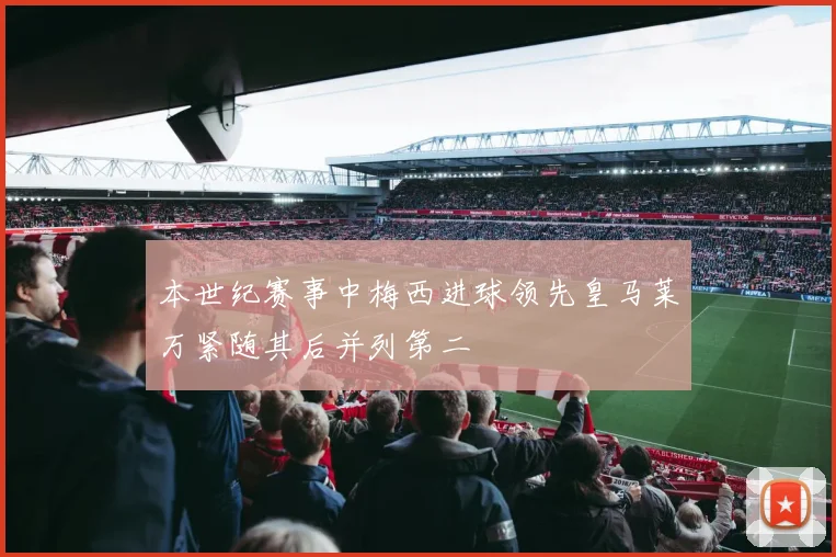 本世纪赛事中梅西进球领先皇马莱万紧随其后并列第二