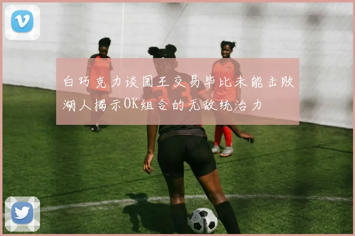 白巧克力谈国王交易毕比未能击败湖人揭示OK组合的无敌统治力