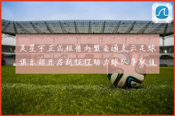 吴星宇正式租借加盟南通支云足球俱乐部开启新征程助力球队争取佳绩