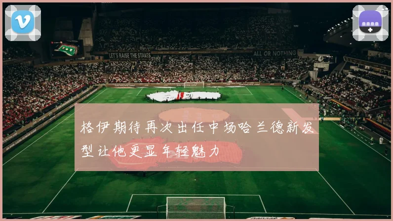 格伊期待再次出任中场哈兰德新发型让他更显年轻魅力