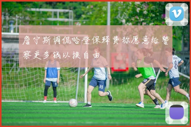 詹宁斯调侃哈登保释费称愿意给警察更多钱以换自由