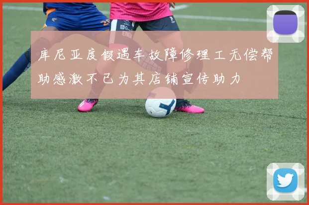 库尼亚度假遇车故障修理工无偿帮助感激不已为其店铺宣传助力