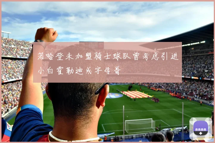 若哈登未加盟骑士球队曾考虑引进小白霍勒迪或字母哥