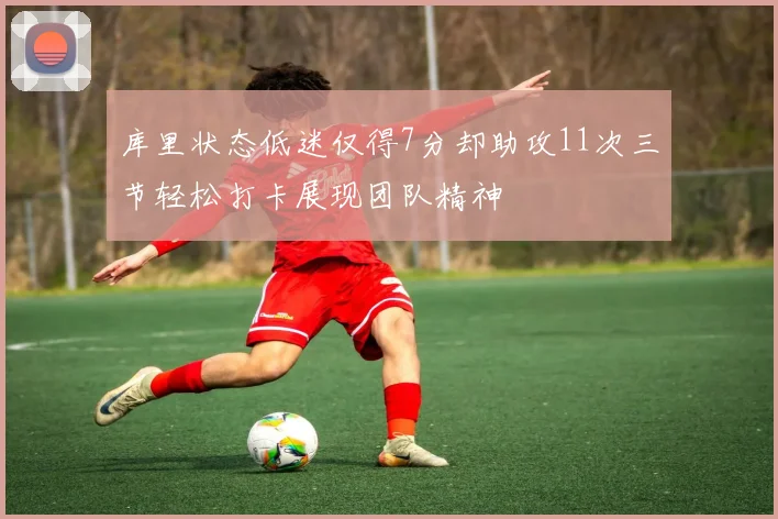 库里状态低迷仅得7分却助攻11次三节轻松打卡展现团队精神