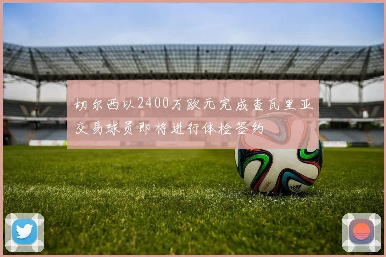 切尔西以2400万欧元完成查瓦里亚交易球员即将进行体检签约
