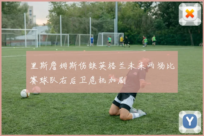 里斯詹姆斯伤缺英格兰未来两场比赛球队右后卫危机加剧