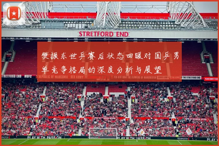 樊振东世乒赛后状态回暖对国乒男单竞争格局的深度分析与展望