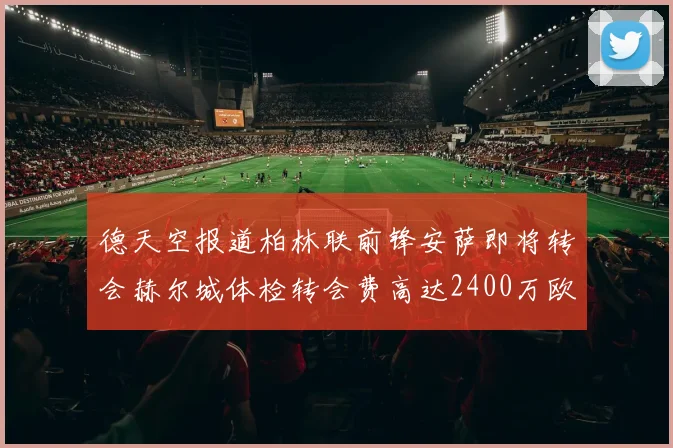 德天空报道柏林联前锋安萨即将转会赫尔城体检转会费高达2400万欧元